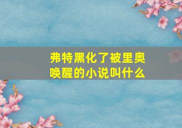 弗特黑化了被里奥唤醒的小说叫什么