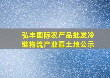 弘丰国际农产品批发冷链物流产业园土地公示