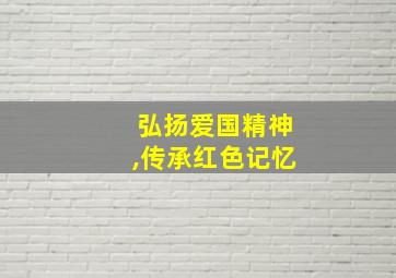 弘扬爱国精神,传承红色记忆