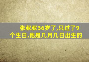 张叔叔36岁了,只过了9个生日,他是几月几日出生的