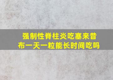 强制性脊柱炎吃塞来昔布一天一粒能长时间吃吗