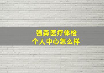 强森医疗体检个人中心怎么样