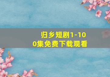 归乡短剧1-100集免费下载观看