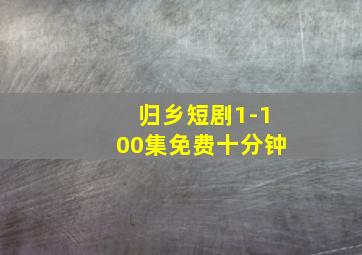 归乡短剧1-100集免费十分钟