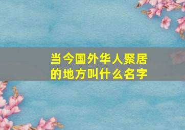 当今国外华人聚居的地方叫什么名字