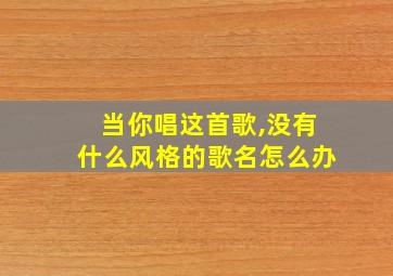 当你唱这首歌,没有什么风格的歌名怎么办