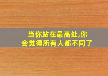 当你站在最高处,你会觉得所有人都不同了