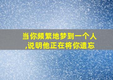 当你频繁地梦到一个人,说明他正在将你遗忘