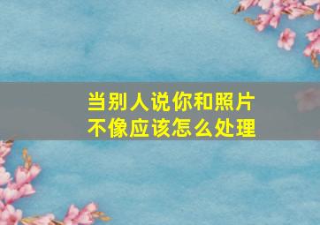 当别人说你和照片不像应该怎么处理