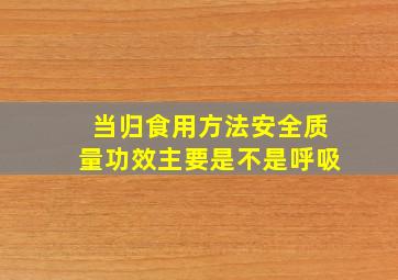 当归食用方法安全质量功效主要是不是呼吸