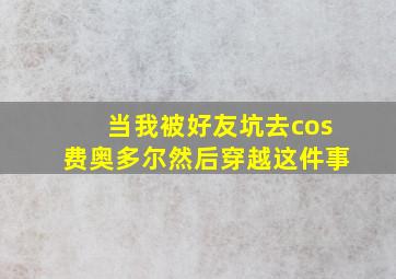 当我被好友坑去cos费奥多尔然后穿越这件事