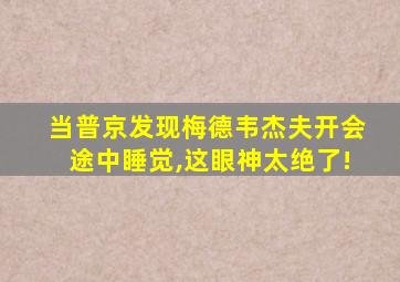 当普京发现梅德韦杰夫开会途中睡觉,这眼神太绝了!