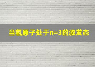 当氢原子处于n=3的激发态