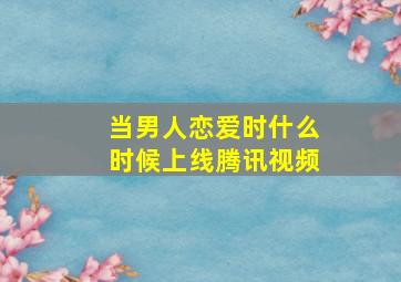 当男人恋爱时什么时候上线腾讯视频