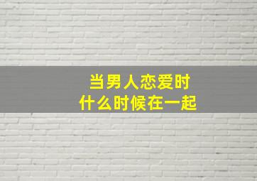 当男人恋爱时什么时候在一起