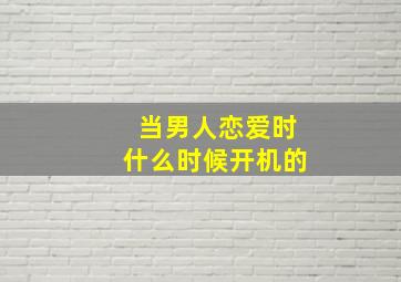 当男人恋爱时什么时候开机的