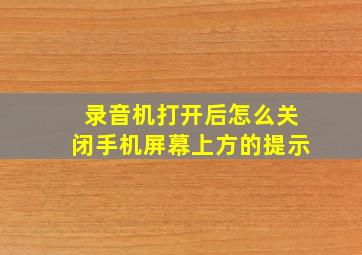 录音机打开后怎么关闭手机屏幕上方的提示