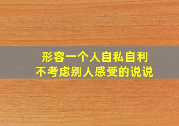 形容一个人自私自利不考虑别人感受的说说