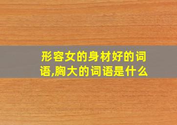 形容女的身材好的词语,胸大的词语是什么