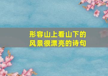 形容山上看山下的风景很漂亮的诗句