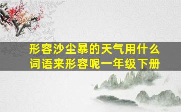 形容沙尘暴的天气用什么词语来形容呢一年级下册