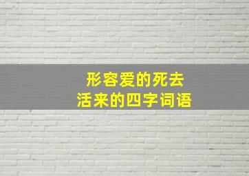 形容爱的死去活来的四字词语