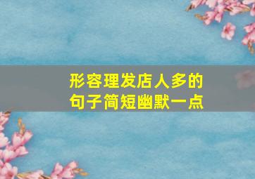 形容理发店人多的句子简短幽默一点