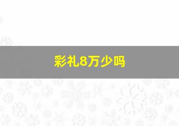 彩礼8万少吗