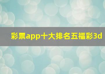 彩票app十大排名五福彩3d