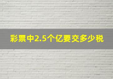 彩票中2.5个亿要交多少税