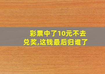 彩票中了10元不去兑奖,这钱最后归谁了