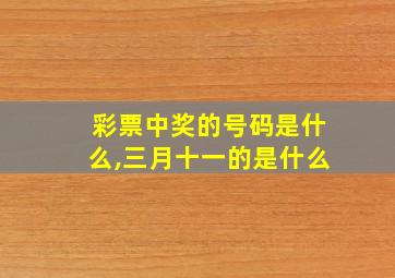 彩票中奖的号码是什么,三月十一的是什么