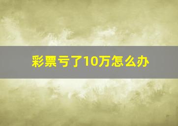 彩票亏了10万怎么办