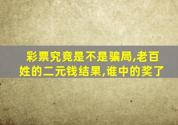 彩票究竟是不是骗局,老百姓的二元钱结果,谁中的奖了