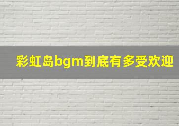 彩虹岛bgm到底有多受欢迎