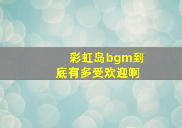 彩虹岛bgm到底有多受欢迎啊