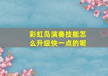 彩虹岛演奏技能怎么升级快一点的呢