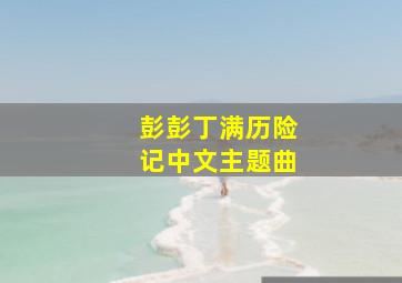 彭彭丁满历险记中文主题曲