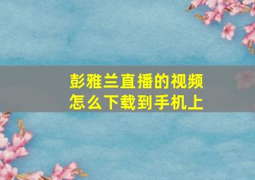 彭雅兰直播的视频怎么下载到手机上