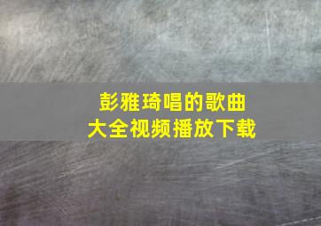 彭雅琦唱的歌曲大全视频播放下载