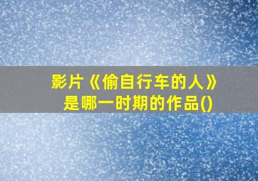 影片《偷自行车的人》是哪一时期的作品()