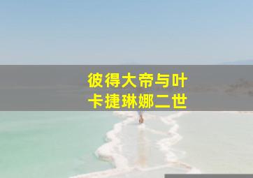 彼得大帝与叶卡捷琳娜二世