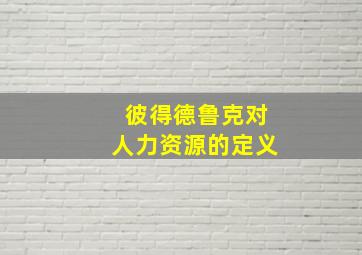 彼得德鲁克对人力资源的定义