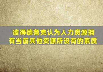 彼得德鲁克认为人力资源拥有当前其他资源所没有的素质