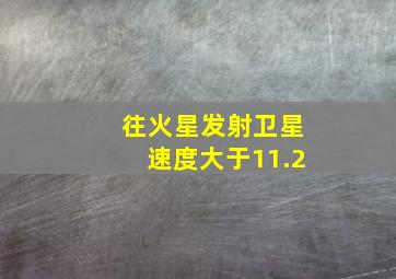 往火星发射卫星速度大于11.2