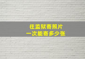 往监狱寄照片一次能寄多少张