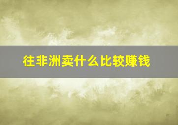 往非洲卖什么比较赚钱