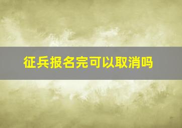 征兵报名完可以取消吗