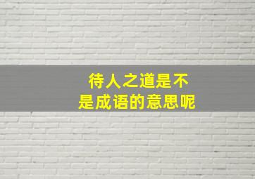 待人之道是不是成语的意思呢