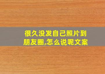 很久没发自己照片到朋友圈,怎么说呢文案